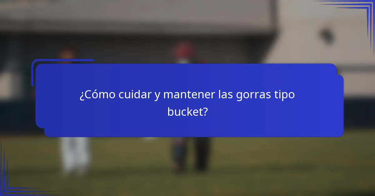 ¿Cómo cuidar y mantener las gorras tipo bucket?