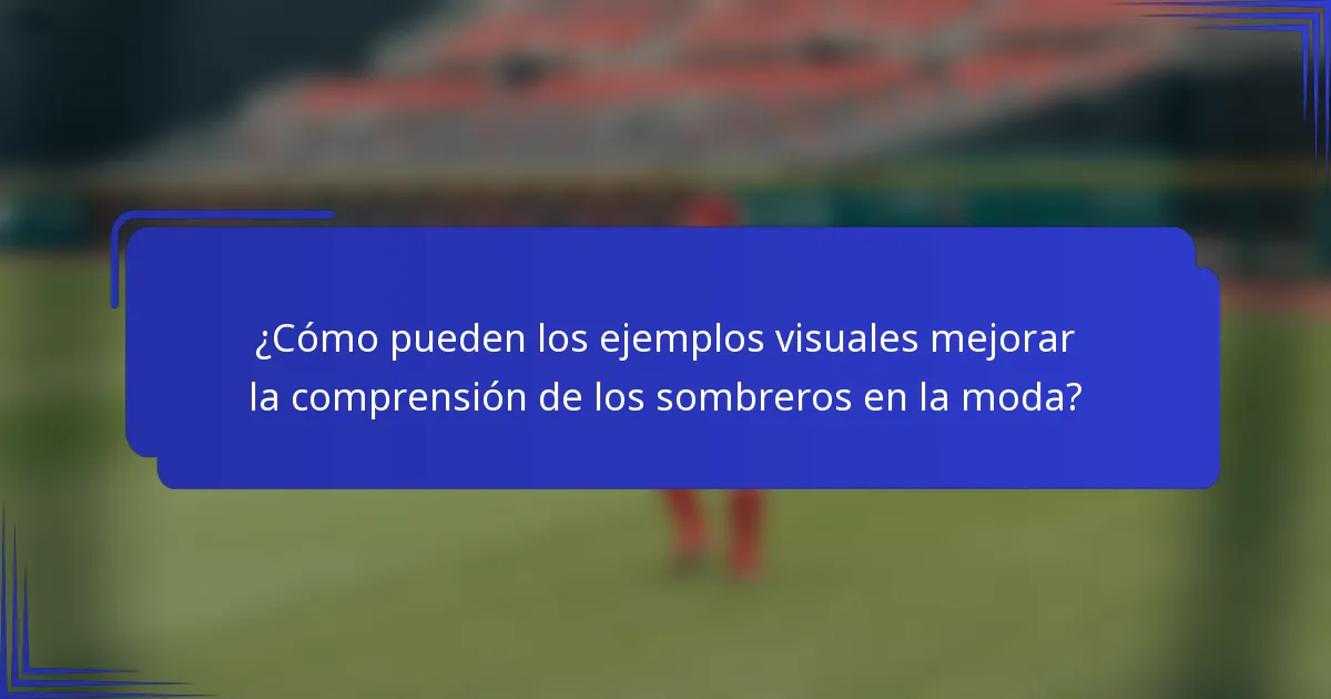 ¿Cómo pueden los ejemplos visuales mejorar la comprensión de los sombreros en la moda?