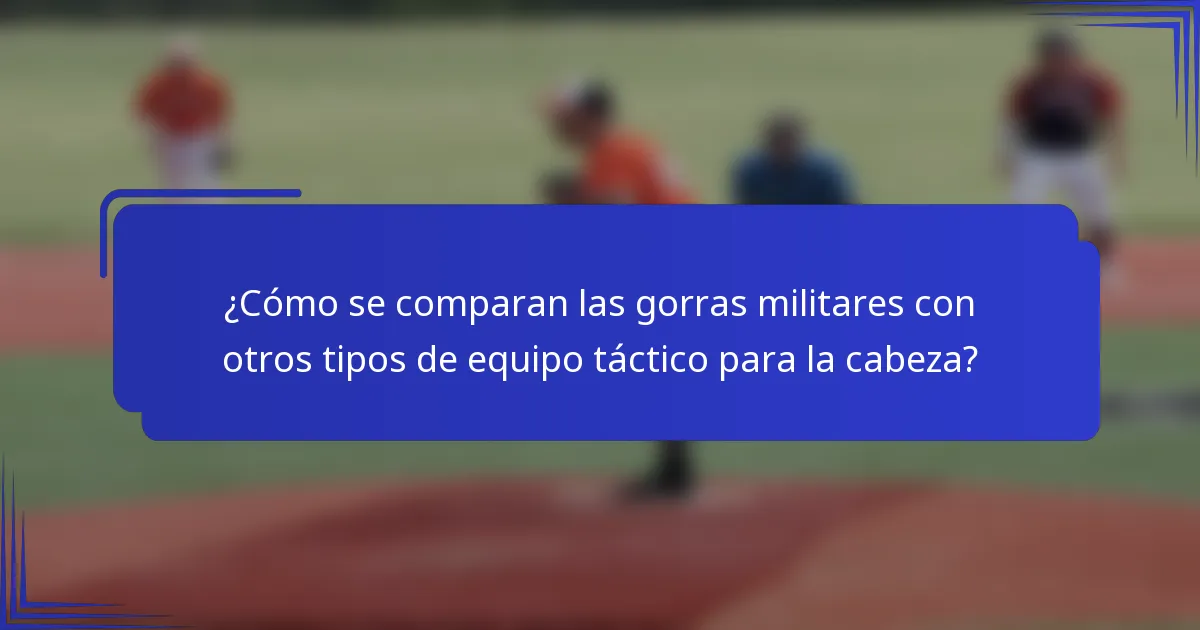 ¿Cómo se comparan las gorras militares con otros tipos de equipo táctico para la cabeza?