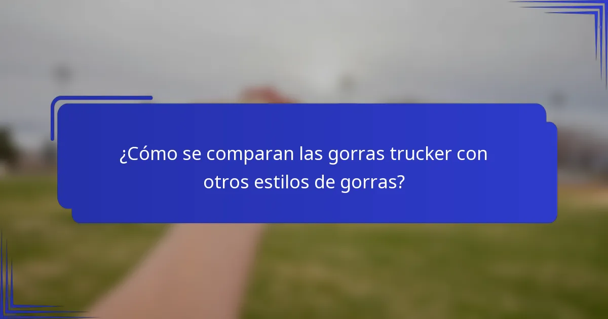 ¿Cómo se comparan las gorras trucker con otros estilos de gorras?