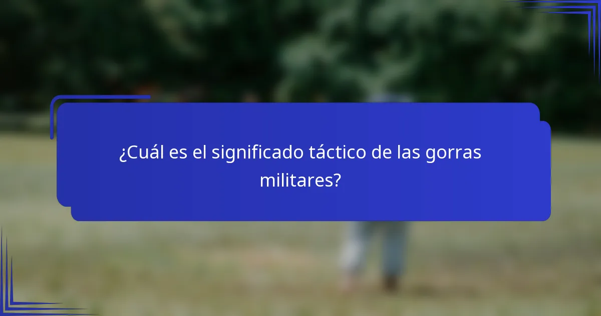 ¿Cuál es el significado táctico de las gorras militares?