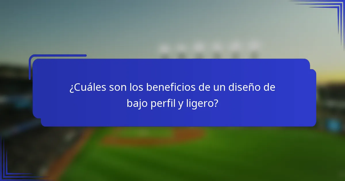 ¿Cuáles son los beneficios de un diseño de bajo perfil y ligero?