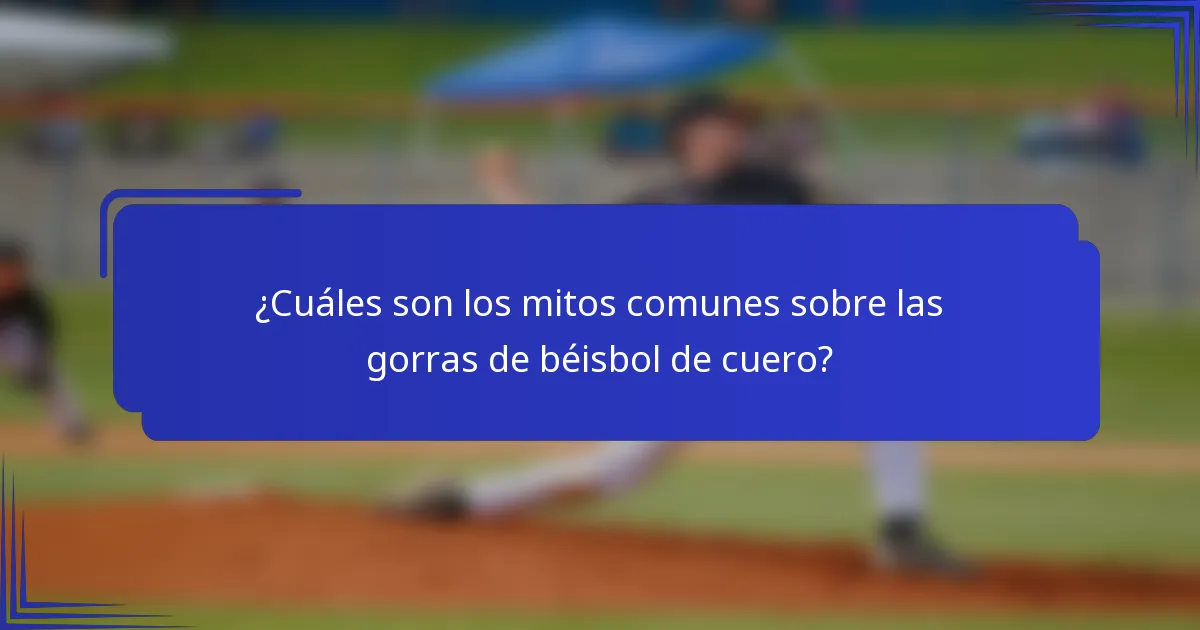 ¿Cuáles son los mitos comunes sobre las gorras de béisbol de cuero?