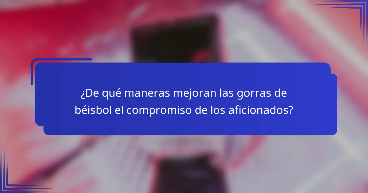 ¿De qué maneras mejoran las gorras de béisbol el compromiso de los aficionados?