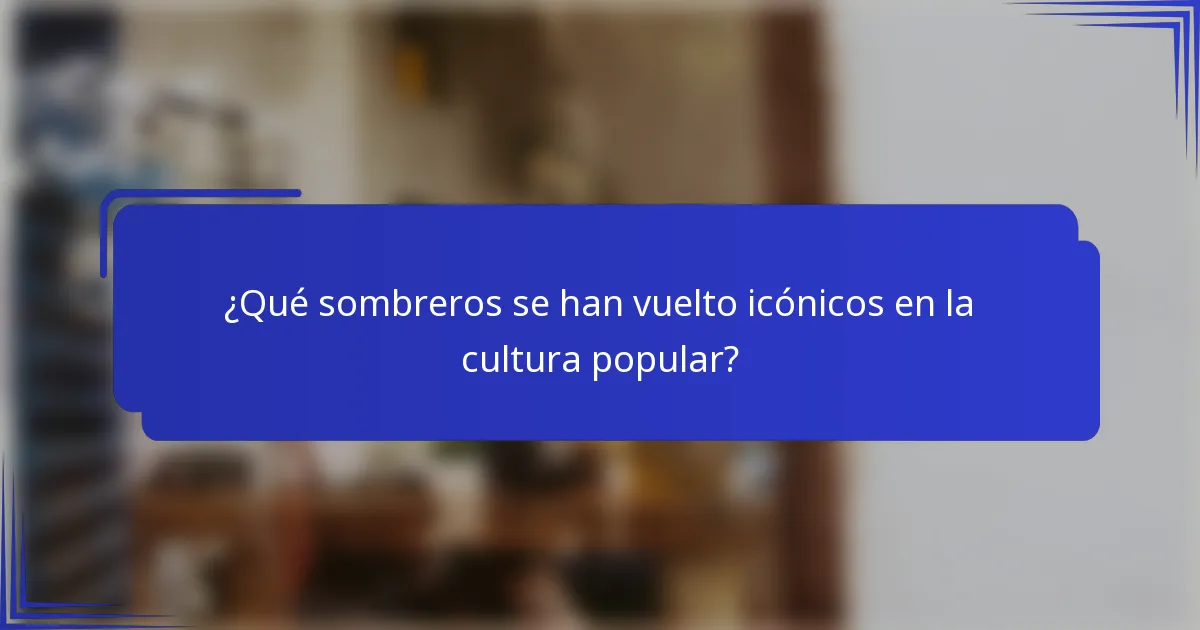 ¿Qué sombreros se han vuelto icónicos en la cultura popular?